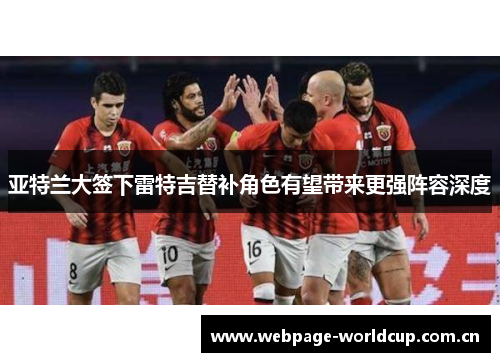 亚特兰大签下雷特吉替补角色有望带来更强阵容深度